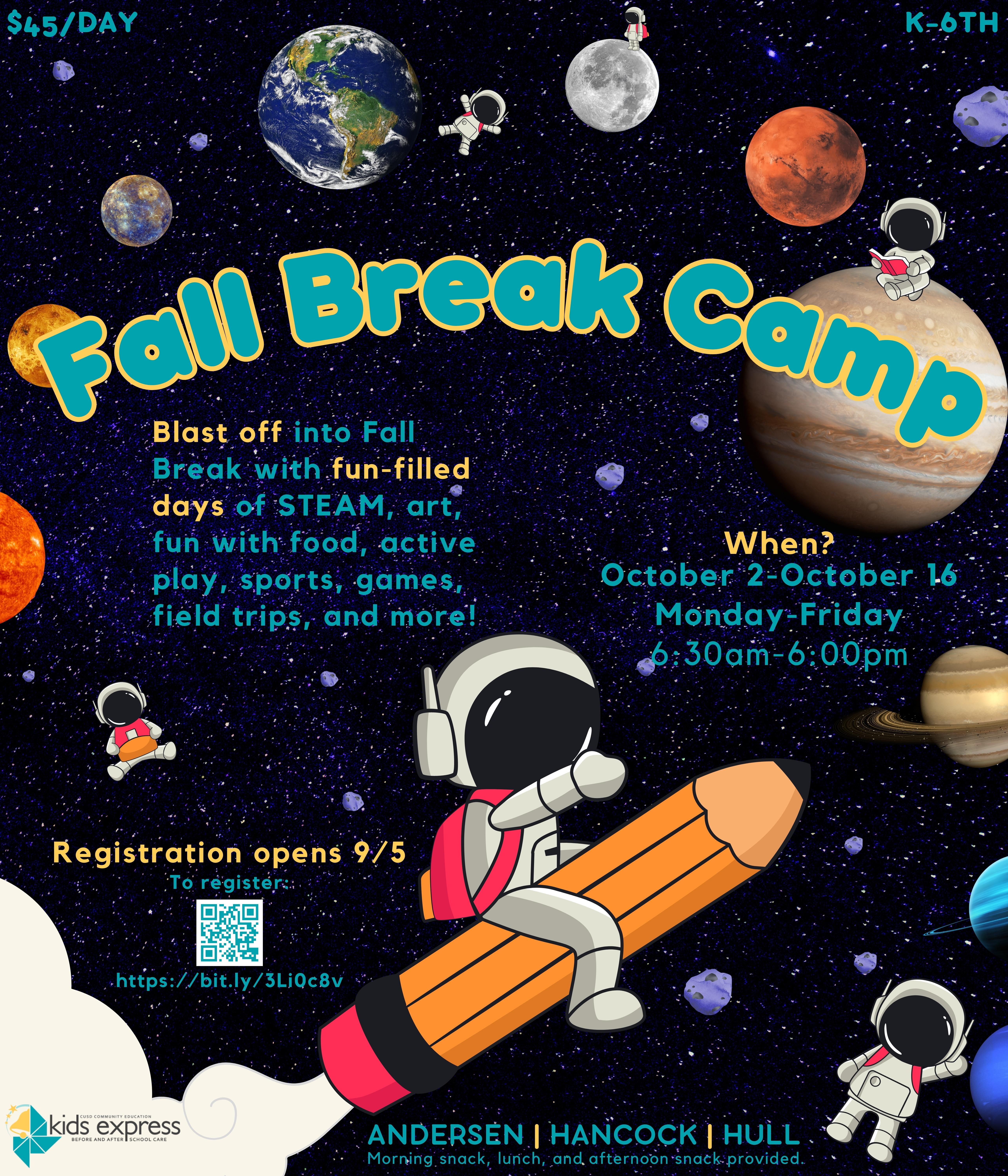 Image of space with planets and meteoroids. Astronauts with backpacks, standing, floating, reading, and waving. Astronaut with a backpack on riding a pencil as a spaceship. Text: Fall Break Camp. $45/day. K-6th. Blast off into Fall Break with fun-filled days of STEAM, art, fun with food, active play, sports, games, field trips, and more! When? October 2-October 16 Monday-Friday. 6:30am-6:00pm. Registration opens 9/5 To register: https://bit.ly/3Li0c8v. Andersen, Hancock, Hull. Morning snack, lunch, and afternoon snack provided. Kids Express logo